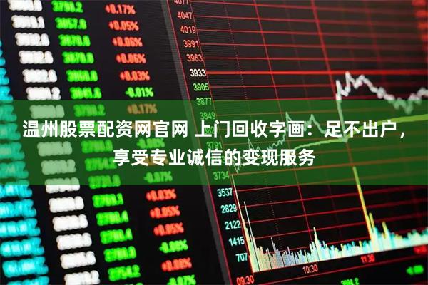 温州股票配资网官网 上门回收字画：足不出户，享受专业诚信的变现服务