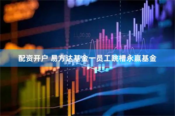 配资开户 易方达基金一员工跳槽永赢基金