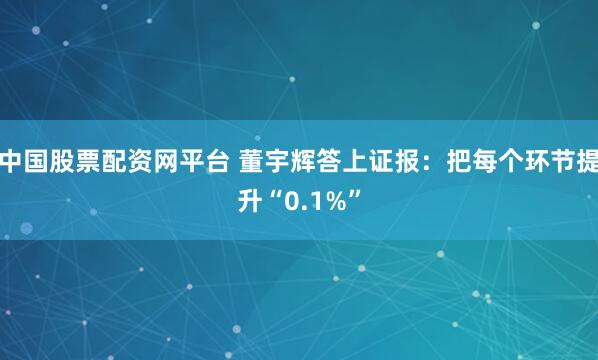 中国股票配资网平台 董宇辉答上证报：把每个环节提升“0.1%”