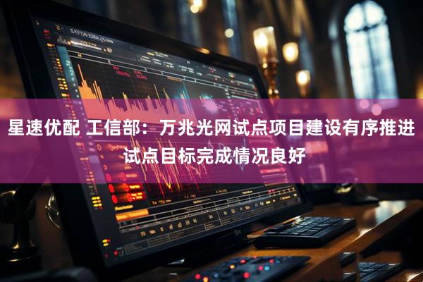 星速优配 工信部：万兆光网试点项目建设有序推进 试点目标完成情况良好