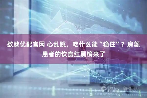 数魅优配官网 心乱跳，吃什么能“稳住”？房颤患者的饮食红黑榜来了