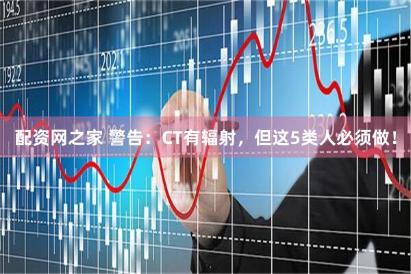 配资网之家 警告：CT有辐射，但这5类人必须做！