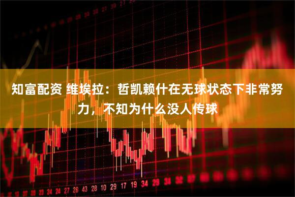 知富配资 维埃拉：哲凯赖什在无球状态下非常努力，不知为什么没人传球