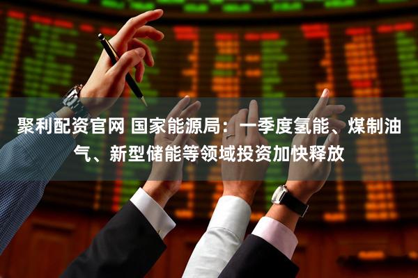 聚利配资官网 国家能源局：一季度氢能、煤制油气、新型储能等领域投资加快释放