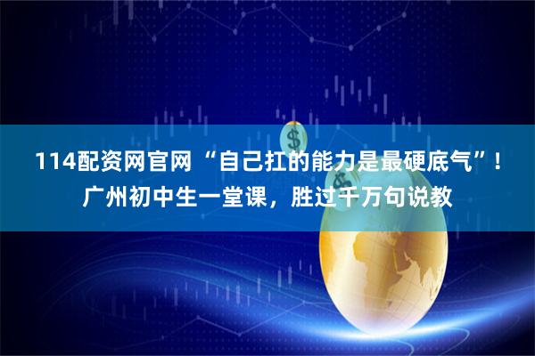 114配资网官网 “自己扛的能力是最硬底气”！广州初中生一堂课，胜过千万句说教