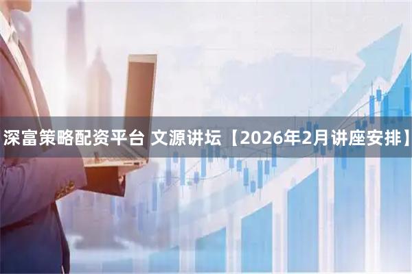 深富策略配资平台 文源讲坛【2026年2月讲座安排】