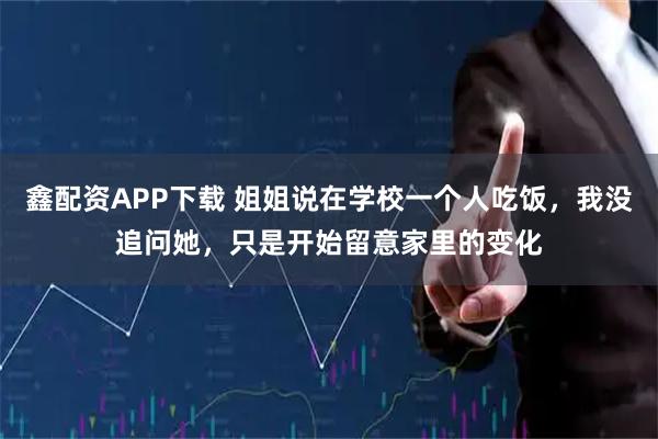 鑫配资APP下载 姐姐说在学校一个人吃饭，我没追问她，只是开始留意家里的变化