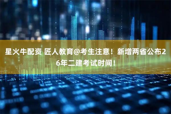 星火牛配资 匠人教育@考生注意！新增两省公布26年二建考试时间！