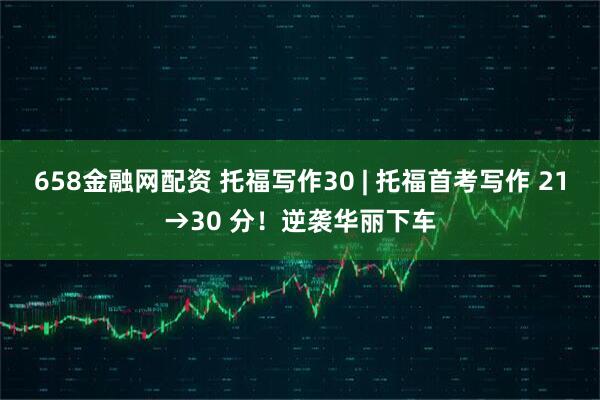 658金融网配资 托福写作30 | 托福首考写作 21→30 分！逆袭华丽下车