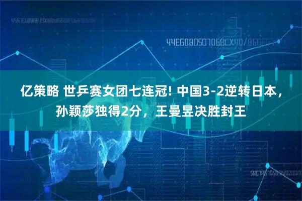 亿策略 世乒赛女团七连冠! 中国3-2逆转日本，孙颖莎独得2分，王曼昱决胜封王