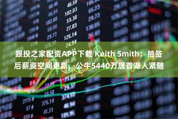 跟投之家配资APP下载 Keith Smith：抽签后薪资空间更新，公牛5440万居首湖人紧随