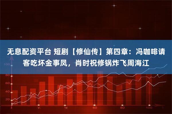 无息配资平台 短剧【修仙传】第四章：冯咖啡请客吃坏金事凤，肖时祝修锅炸飞周海江
