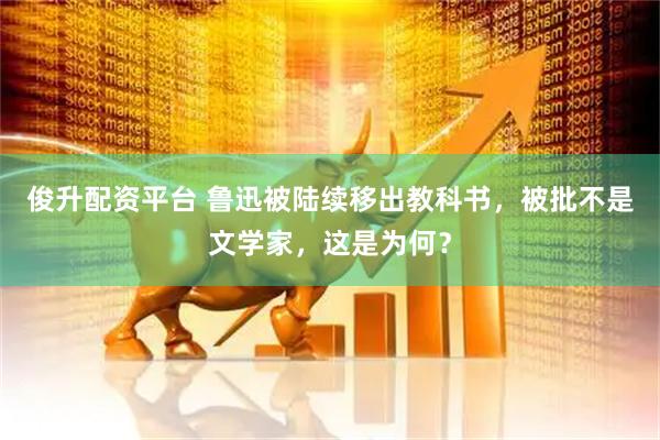 俊升配资平台 鲁迅被陆续移出教科书，被批不是文学家，这是为何？